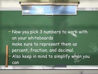 Now you pick 3 numbers to work with on your whiteboards make sure to represent them as percent, fraction, and decimal.  Also keep in mind to simplify when you can 
