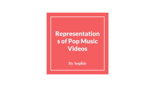 Representation
s of Pop Music
Videos
By Sophie
 