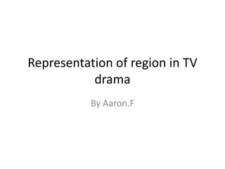 Representation of region in TV
drama
By Aaron.F
 