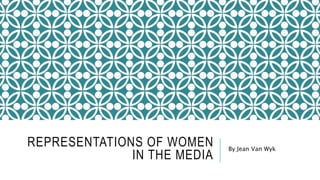 REPRESENTATIONS OF WOMEN
IN THE MEDIA
By Jean Van Wyk
 