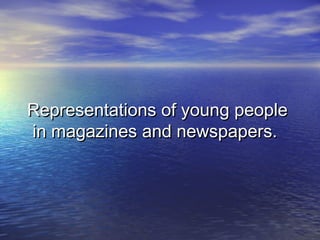 Representations of young people
in magazines and newspapers.

 