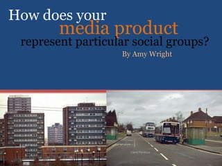 How does your media product represent particular social groups? By Amy Wright 