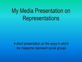 My Media Presentation on
    Representations


A short presentation on the ways in which
  my magazine represent social groups
 