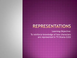 Learning Objective:
To reinforce knowledge of how characters
are represented in TV Drama G322
 