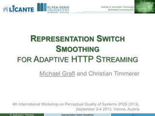 REPRESENTATION SWITCH
SMOOTHING
FOR ADAPTIVE HTTP STREAMING
Michael Grafl and Christian Timmerer
4th International Workshop on Perceptual Quality of Systems (PQS 2013),
September 2-4 2013, Vienna, Austria
M. Grafl and C. Timmerer 1Representation Switch Smoothing
 