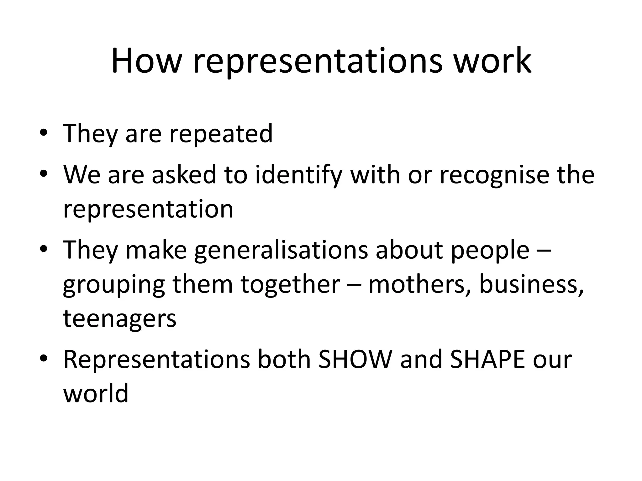 How representations workThey are repeatedWe are asked to identify with or recognise the representationThey make generalisations about people – grouping them together – mothers, business, teenagersRepresentations both SHOW and SHAPE our world