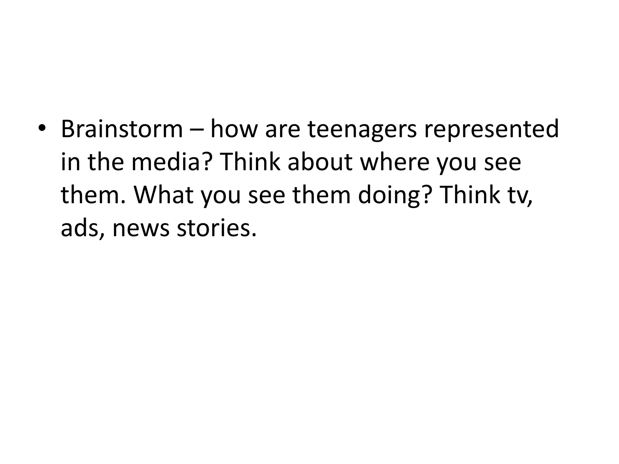 Brainstorm – how are teenagers represented in the media? Think about where you see them. What you see them doing? Think tv, ads, news stories.