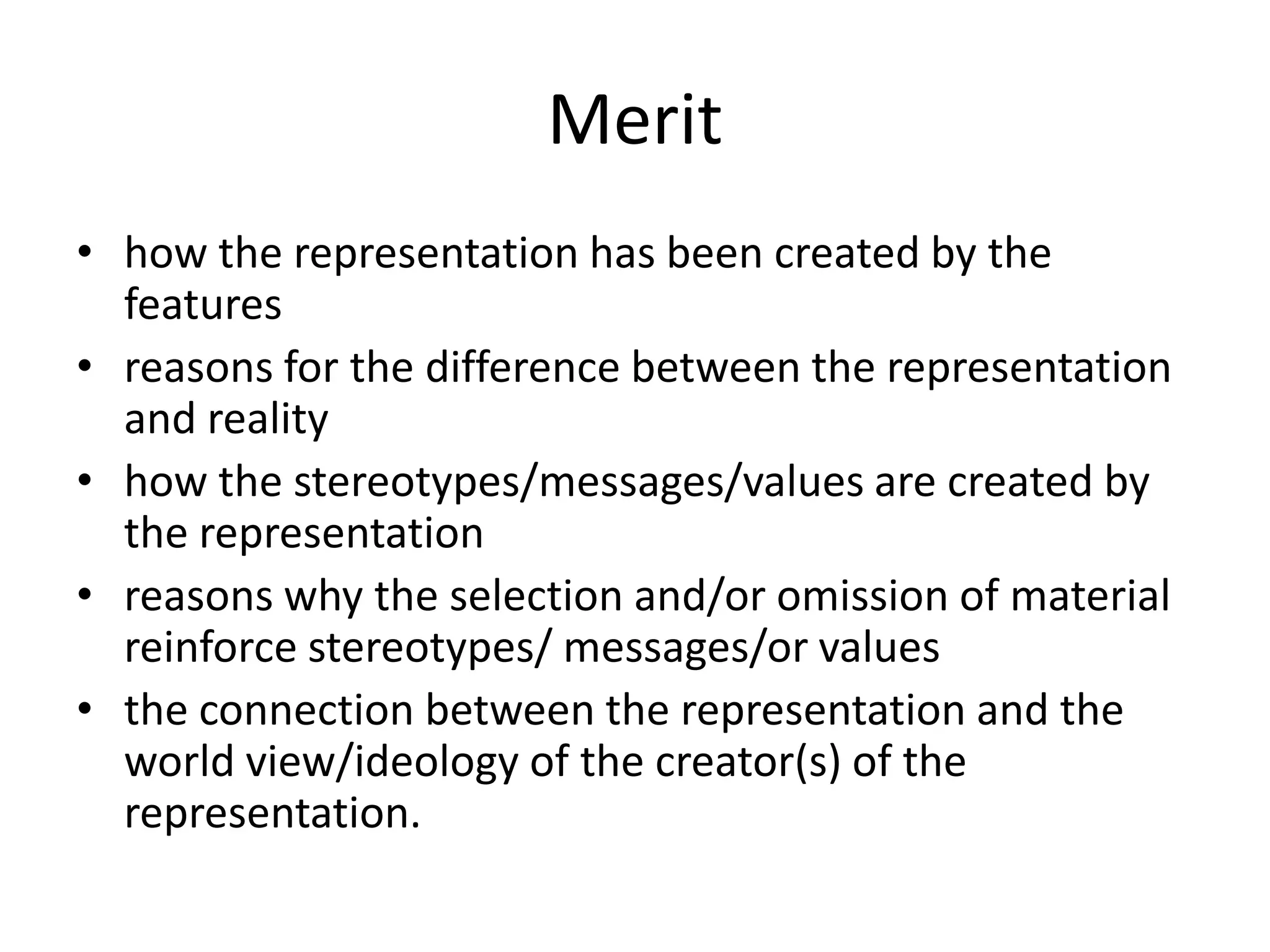 Merithow the representation has been created by the featuresreasons for the difference between the representation and realityhow the stereotypes/messages/values are created by the representationreasons why the selection and/or omission of material reinforce stereotypes/ messages/or valuesthe connection between the representation and the world view/ideology of the creator(s) of the representation.