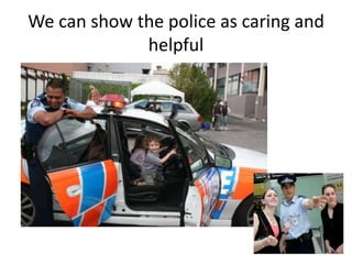 We can show the police as caring and
             helpful
 