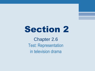 Section 2
Chapter 2.6
Test: Representation
in television drama
 
