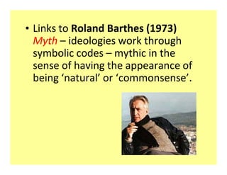‡ Links to Roland Barthes (1973)
  Myth ʹ ideologies work through
  symbolic codes ʹ mythic in the
  sense of having the appearance of
  being ͚natural͛ or ͚commonsense͛.
 