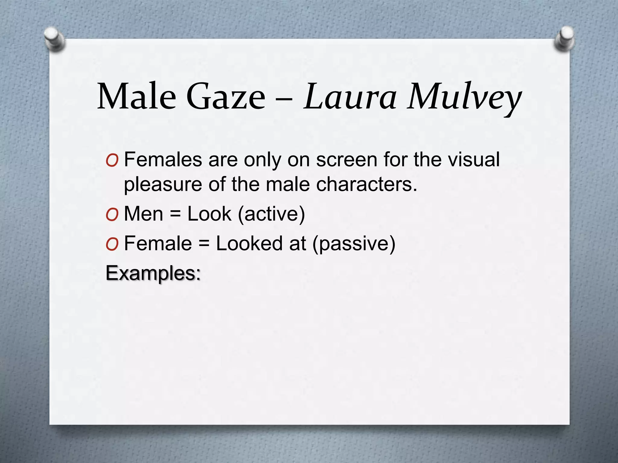 Male Gaze – Laura Mulvey
O Females are only on screen for the visual
pleasure of the male characters.
O Men = Look (active)
O Female = Looked at (passive)
Examples:
