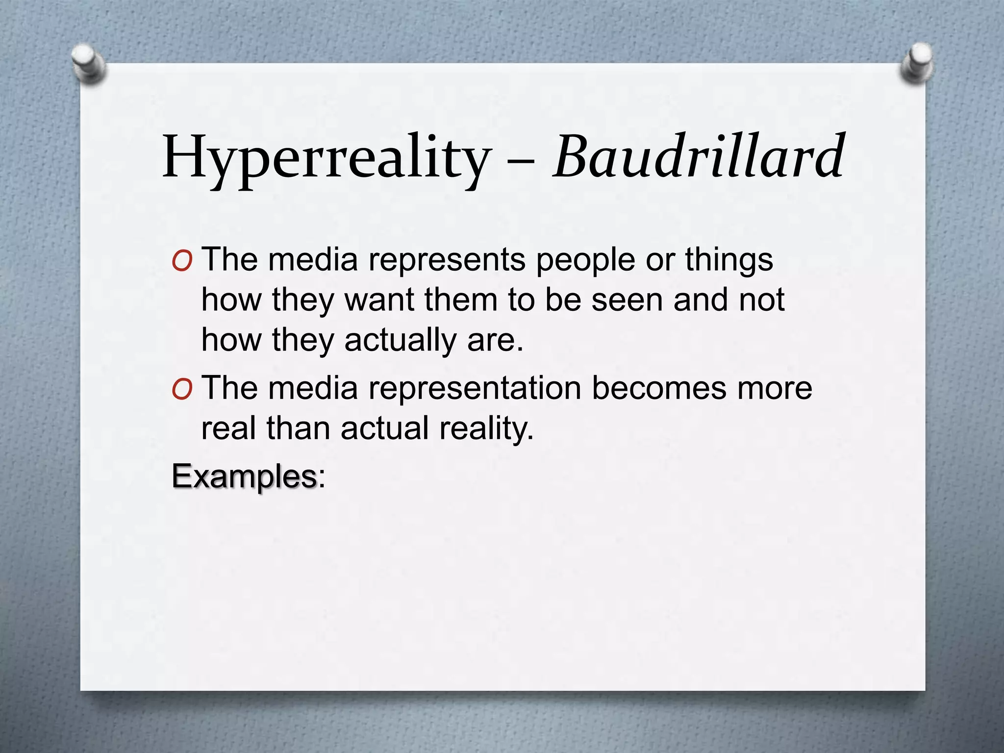 Hyperreality – Baudrillard
O The media represents people or things
how they want them to be seen and not
how they actually are.
O The media representation becomes more
real than actual reality.
Examples: