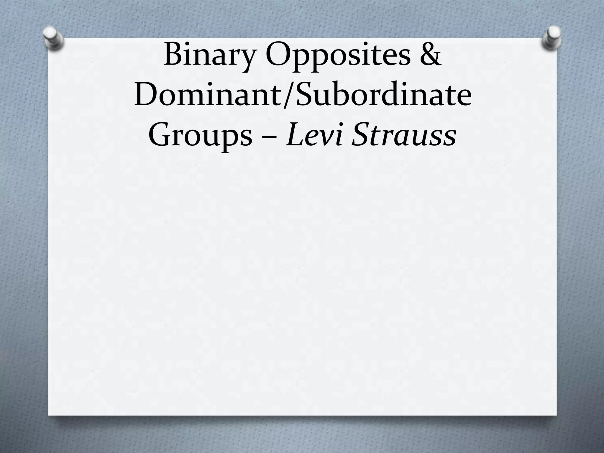 Binary Opposites &
Dominant/Subordinate
Groups – Levi Strauss