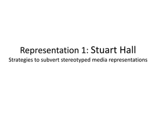 Representation 1: Stuart Hall
Strategies to subvert stereotyped media representations
 