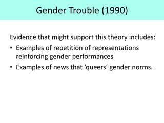 Gender Trouble (1990)
Evidence that might support this theory includes:
• Examples of repetition of representations
reinforcing gender performances
• Examples of news that ‘queers’ gender norms.
 