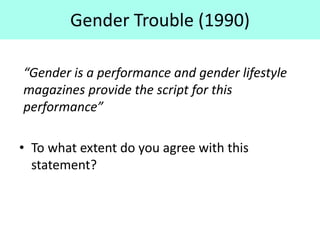Gender Trouble (1990)
“Gender is a performance and gender lifestyle
magazines provide the script for this
performance”
• To what extent do you agree with this
statement?
 
