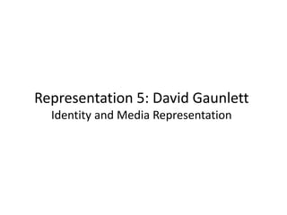 Representation 5: David Gaunlett
Identity and Media Representation
 