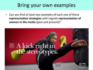 Bring your own examples
• Can you find at least two examples of each one of these
representation strategies with regards representation of
women in the media (past and present)?
 