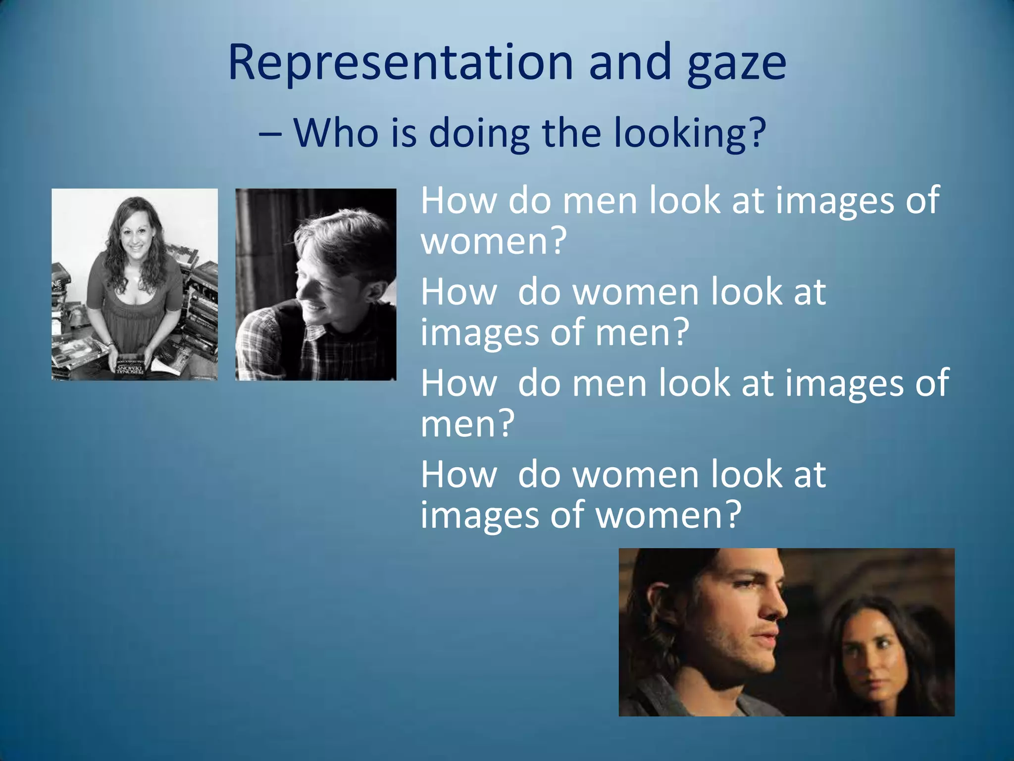 Representation and gaze
 – Who is doing the looking?
         How do men look at images of
         women?
         How do women look at
         images of men?
         How do men look at images of
         men?
         How do women look at
         images of women?
 