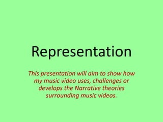 Representation
This presentation will aim to show how
my music video uses, challenges or
develops the Narrative theories
surrounding music videos.
 
