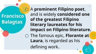 ○ A prominent Filipino poet,
and is widely considered one
of the greatest Filipino
literary laureates for his
impact on Filipino literature.
○ The famous epic, Florante at
Laura, is regarded as his
defining work.
Francisco
Balagtas
16
 