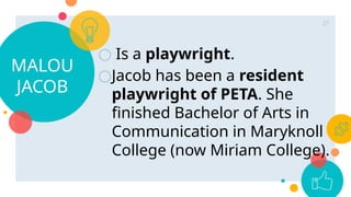 MALOU
JACOB
○ Is a playwright.
○Jacob has been a resident
playwright of PETA. She
finished Bachelor of Arts in
Communication in Maryknoll
College (now Miriam College).
27
 