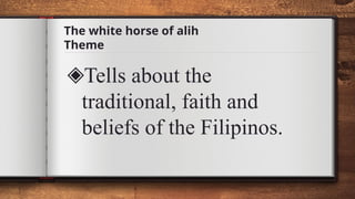 The white horse of alih
Theme
◈Tells about the
traditional, faith and
beliefs of the Filipinos.
 