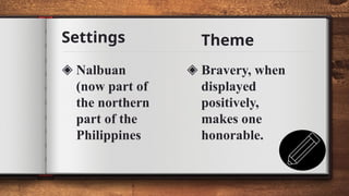 Settings
7
◈ Nalbuan
(now part of
the northern
part of the
Philippines
◈ Bravery, when
displayed
positively,
makes one
honorable.
Theme
 