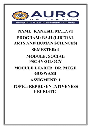NAME: KANKSHI MALAVI
PROGRAM: BA.H (LIBERAL
ARTS AND HUMAN SCIENCES)
SEMESTER: 4
MODULE: SOCIAL
PSCHYSOLOGY
MODULE LEADER: DR. MEGH
GOSWAMI
ASSIGMENT: 1
TOPIC: REPRESENTATIVENESS
HEURISTIC
 