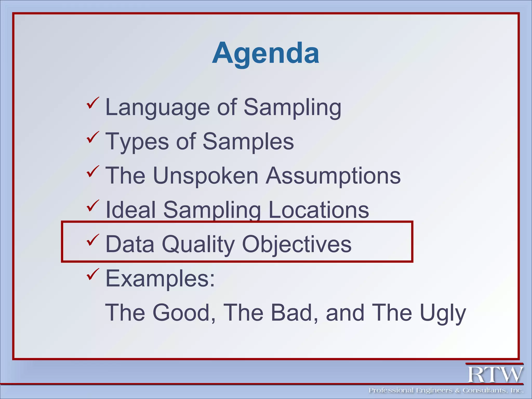 Agenda 
 Language of Sampling 
 Types of Samples 
 The Unspoken Assumptions 
 Ideal Sampling Locations 
 Data Quality Objectives 
 Examples: 
The Good, The Bad, and The Ugly 
 