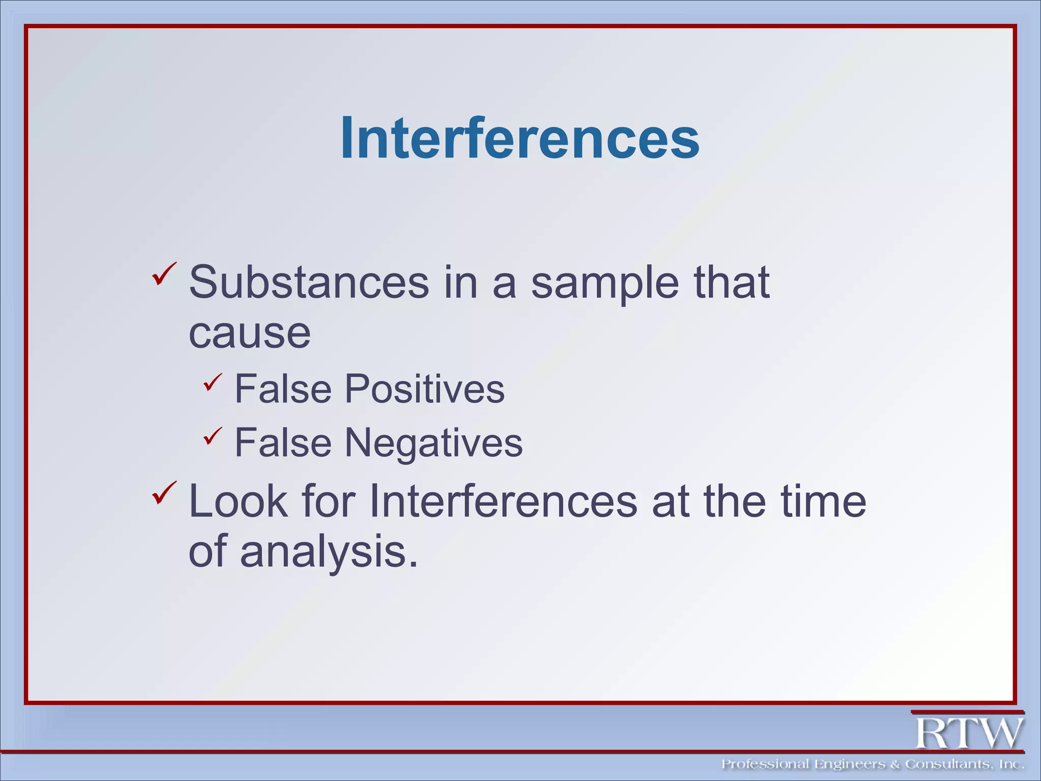 Interferences 
 Substances in a sample that 
cause 
 False Positives 
 False Negatives 
 Look for Interferences at the time 
of analysis. 
 
