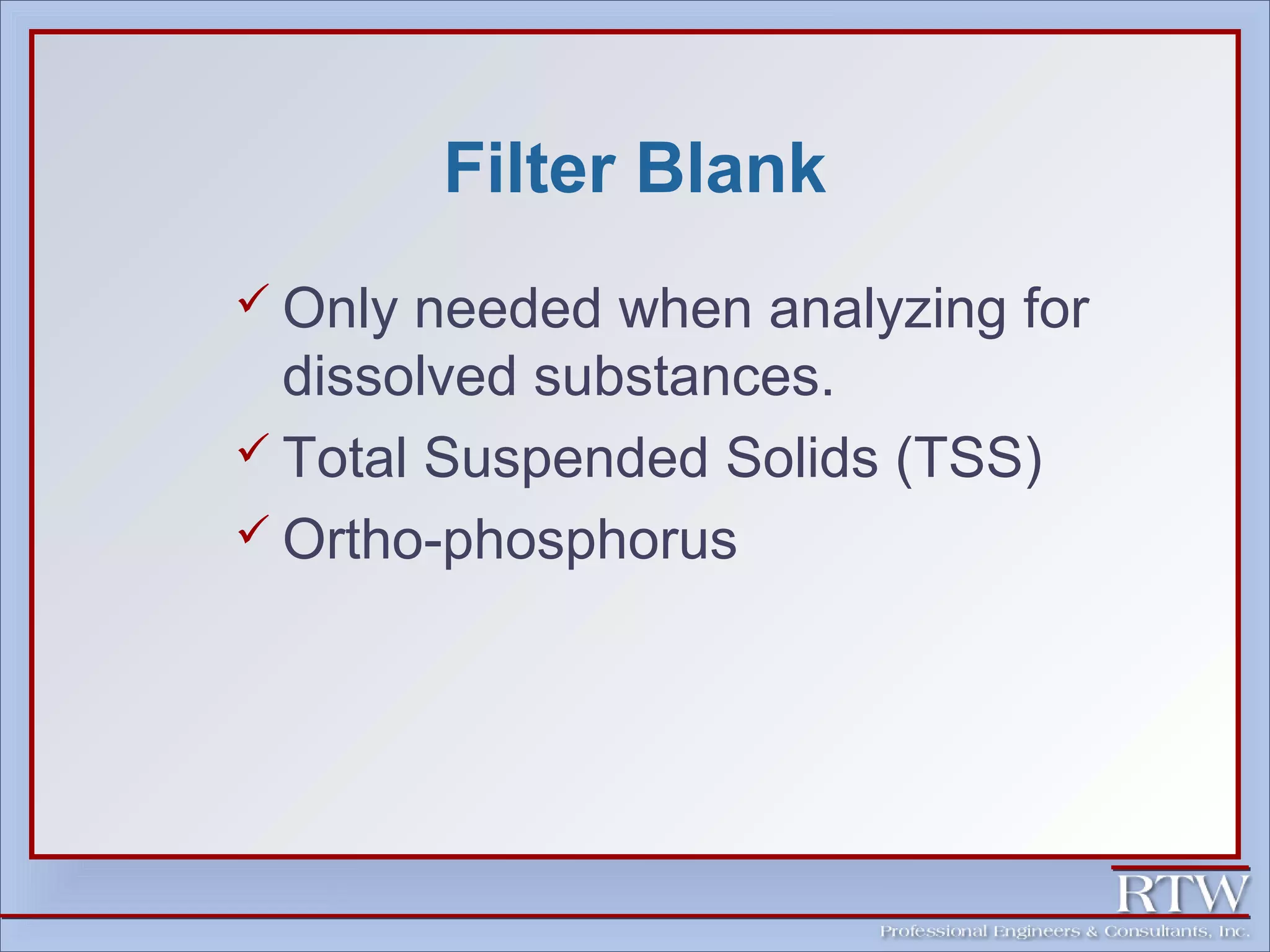 Filter Blank 
Only needed when analyzing for 
dissolved substances. 
 Total Suspended Solids (TSS) 
Ortho-phosphorus 
 