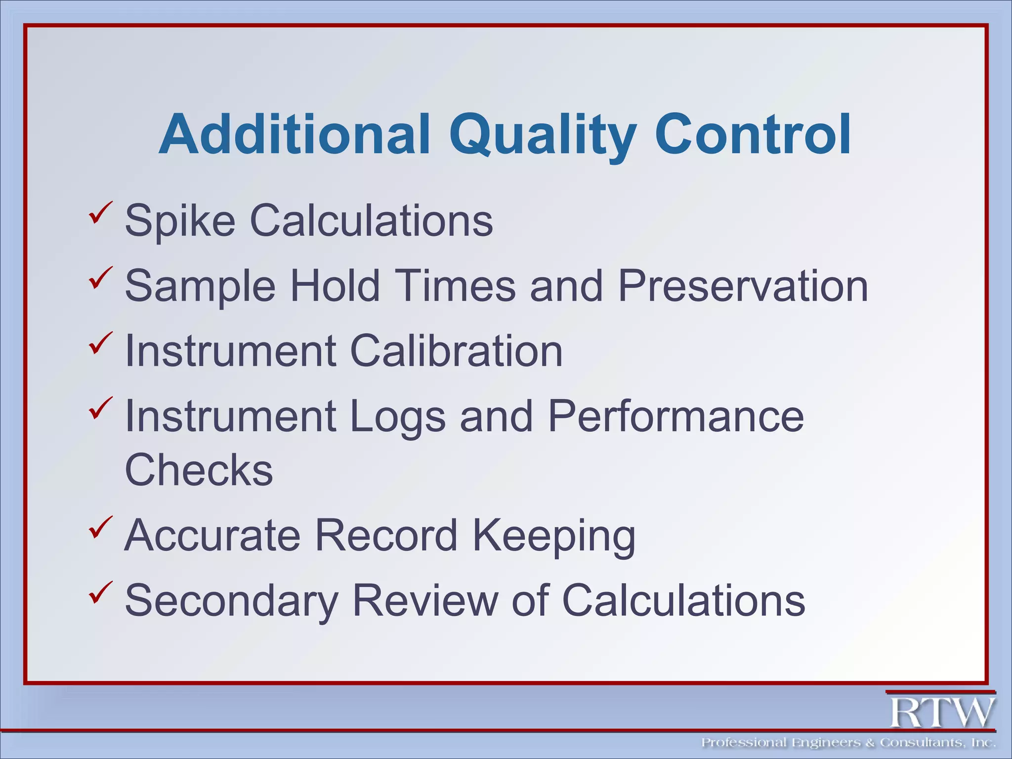 Additional Quality Control 
 Spike Calculations 
 Sample Hold Times and Preservation 
 Instrument Calibration 
 Instrument Logs and Performance 
Checks 
 Accurate Record Keeping 
 Secondary Review of Calculations 
 