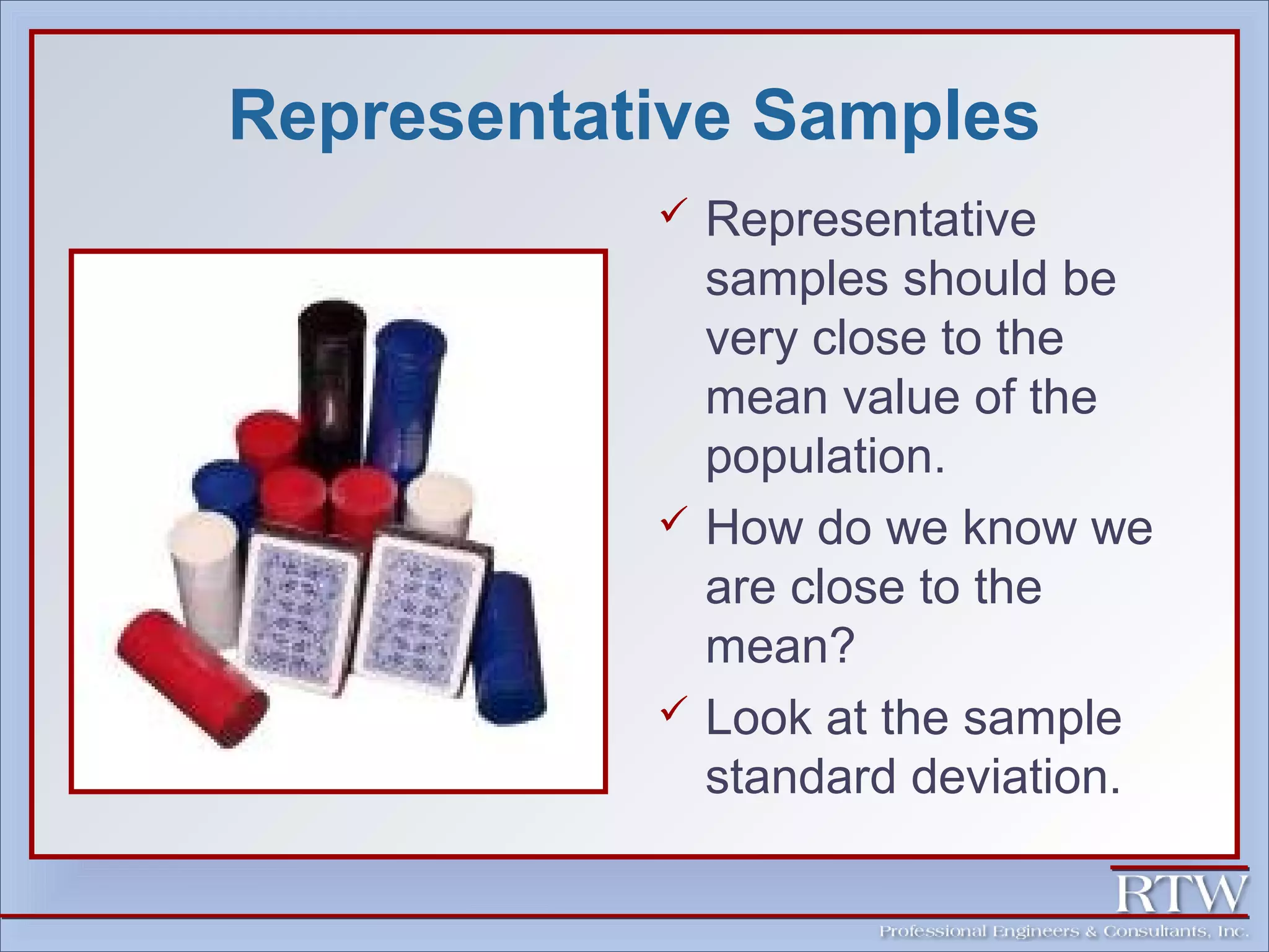 Representative Samples 
 Representative 
samples should be 
very close to the 
mean value of the 
population. 
 How do we know we 
are close to the 
mean? 
 Look at the sample 
standard deviation. 
 