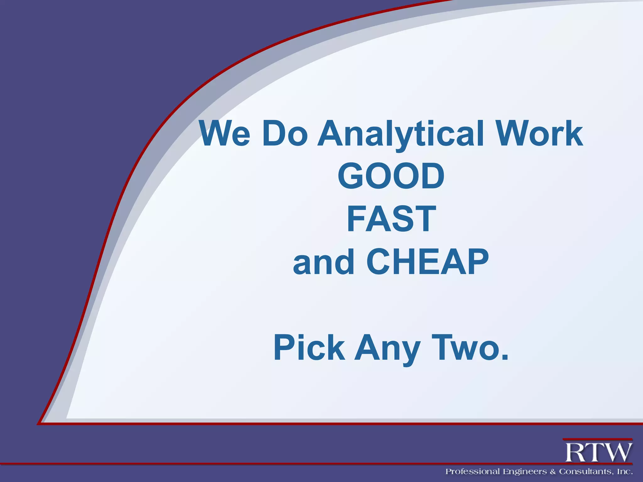 We Do Analytical Work 
GOOD 
FAST 
and CHEAP 
Pick Any Two. 
 