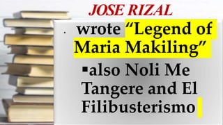 JOSE RIZAL
 wrote “Legend of
Maria Makiling”
also Noli Me
Tangere and El
Filibusterismo
 