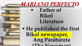 MARIANO PERFECTO
 Father of
Bikol
Literature
 He published the first
Bikol newspaper,
Ang Parabareta
 