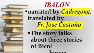 IBALON
narrated by Cadregong,
translated by
Fr. Jose Castaño
The story talks
about three stories
of Bicol
 