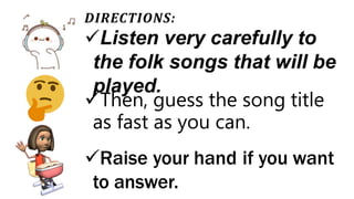 DIRECTIONS:
Listen very carefully to
the folk songs that will be
played.
Then, guess the song title
as fast as you can.
Raise your hand if you want
to answer.
 