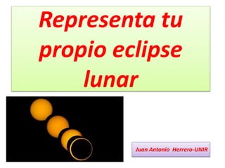 Representa tu
propio eclipse
lunar
Juan Antonio Herrero-UNIR
 