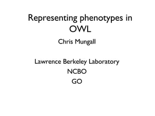 Representing phenotypes in OWL Chris Mungall Lawrence Berkeley Laboratory NCBO GO 