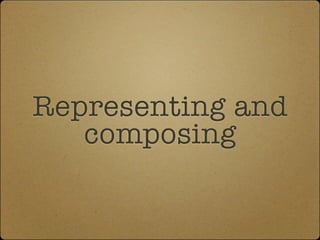 Representing and
composing
 