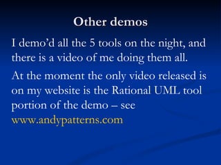 Other demos I demo’d all the 5 tools on the night, and there is a video of me doing them all.  At the moment the only video released is on my website is the Rational UML tool portion of the demo – see  www.andypatterns.com 