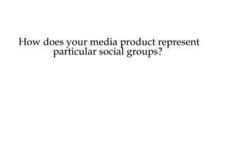 How does your media product represent
      particular social groups?
 