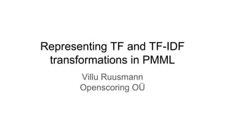 Representing TF and TF-IDF
transformations in PMML
Villu Ruusmann
Openscoring OÜ
 