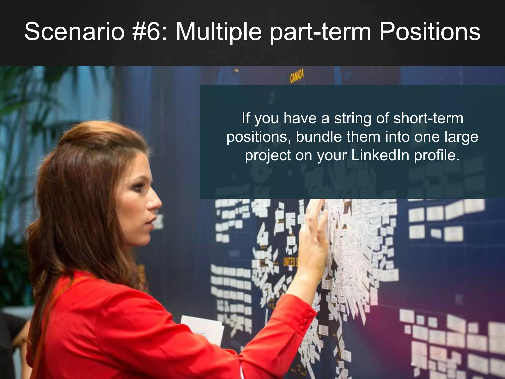 Scenario #6: Multiple part-term Positions
If you have a string of short-term
positions, bundle them into one large
project on your LinkedIn profile.
 