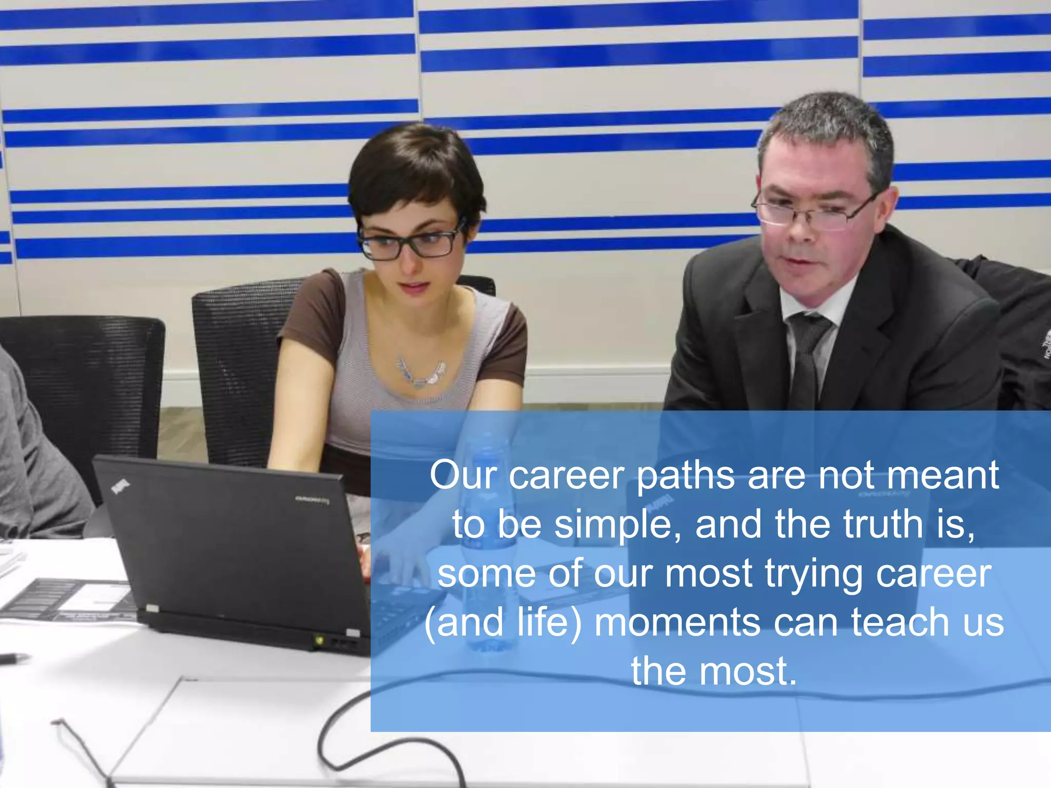 Our career paths are not meant
to be simple, and the truth
is, some of our most trying
career (and life) moments can
teach us the most.
 