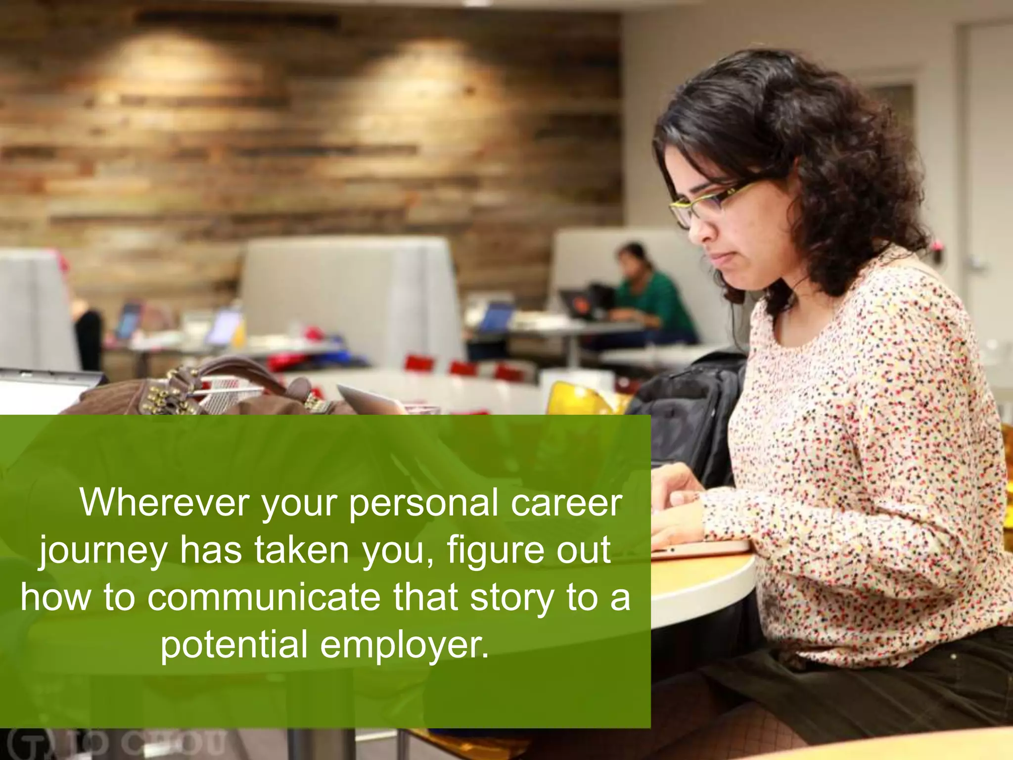 Wherever your personal career
journey has taken you, figure out
how to communicate that story to a
potential employer.
 