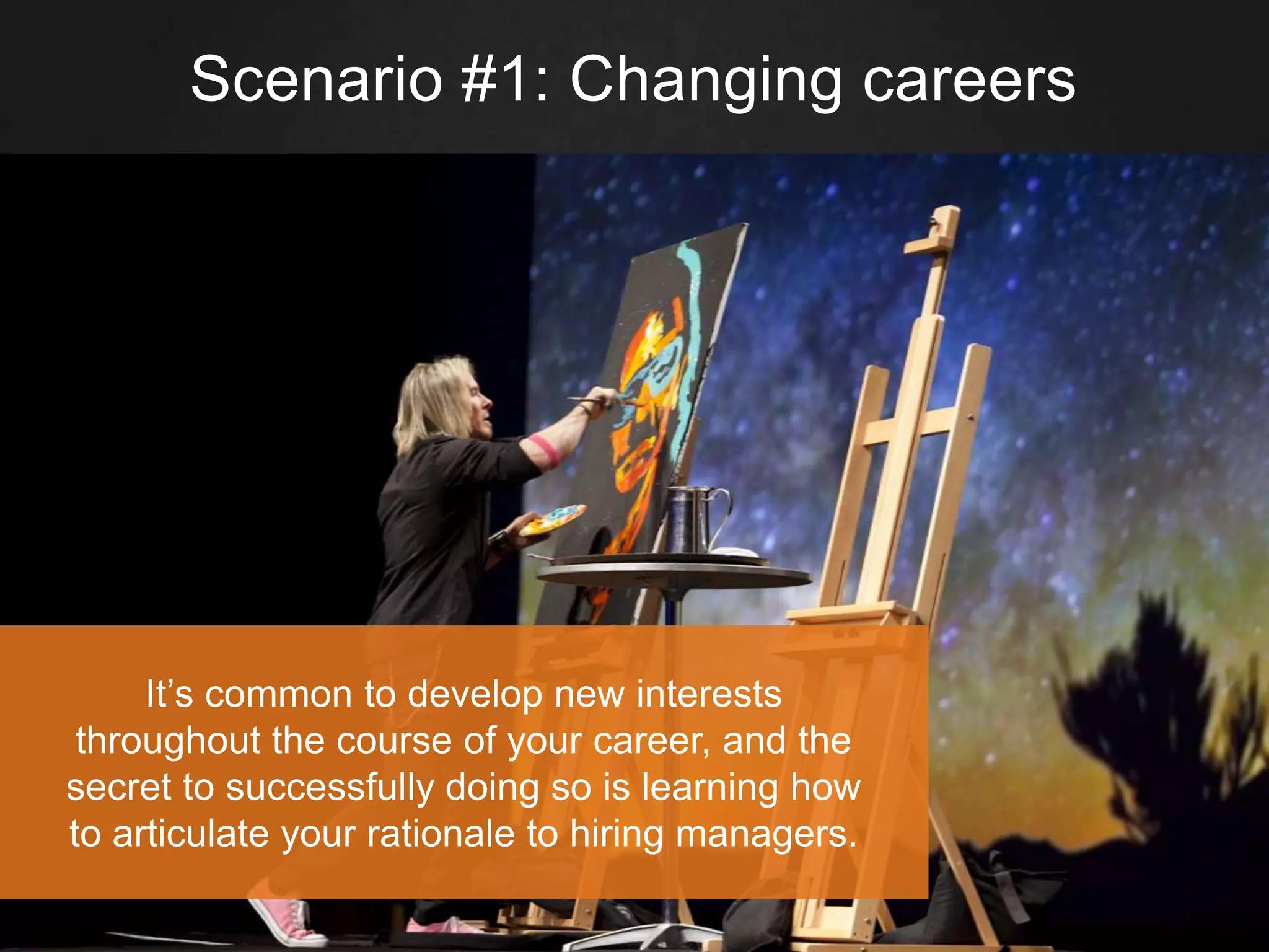 Scenario #1: Changing careers
It’s common to develop new interests
throughout the course of your career, and the
secret to successfully doing so is learning how
to articulate your rationale to hiring managers.
 